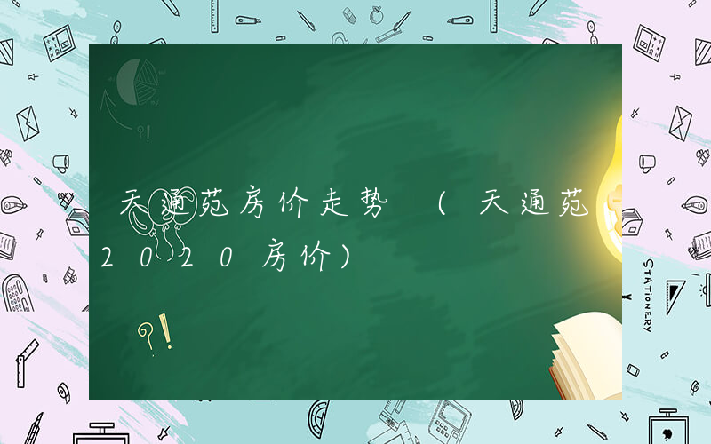天通苑房价走势 (天通苑2020房价)